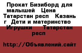 Прокат Бизиборд для малышей › Цена ­ 200 - Татарстан респ., Казань г. Дети и материнство » Игрушки   . Татарстан респ.